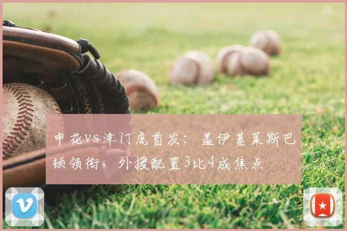 申花vs津门虎首发：盖伊基莱斯巴顿领衔，外援配置3比4成焦点