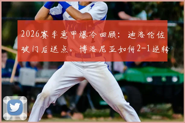 2026赛季意甲爆冷回顾：迪洛伦佐破门后送点，博洛尼亚如何2-1逆转卫冕冠军那不勒斯？