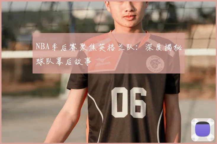 NBA季后赛聚焦英格兰队：深度揭秘球队幕后故事