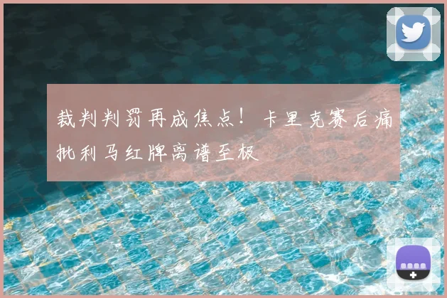 裁判判罚再成焦点!卡里克赛后痛批利马红牌离谱至极