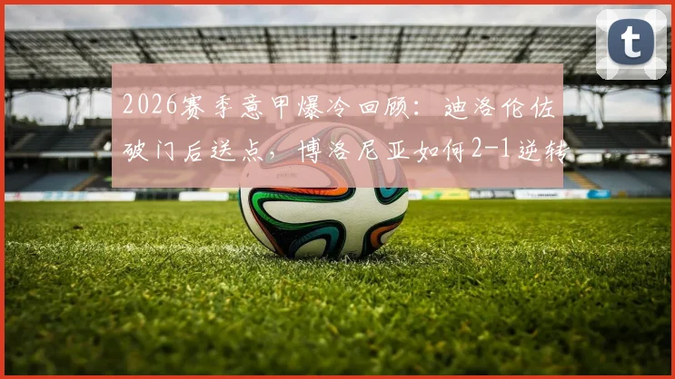 2026赛季意甲爆冷回顾：迪洛伦佐破门后送点，博洛尼亚如何2-1逆转卫冕冠军那不勒斯？