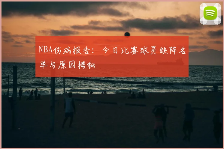 NBA伤病报告：今日比赛球员缺阵名单与原因揭秘