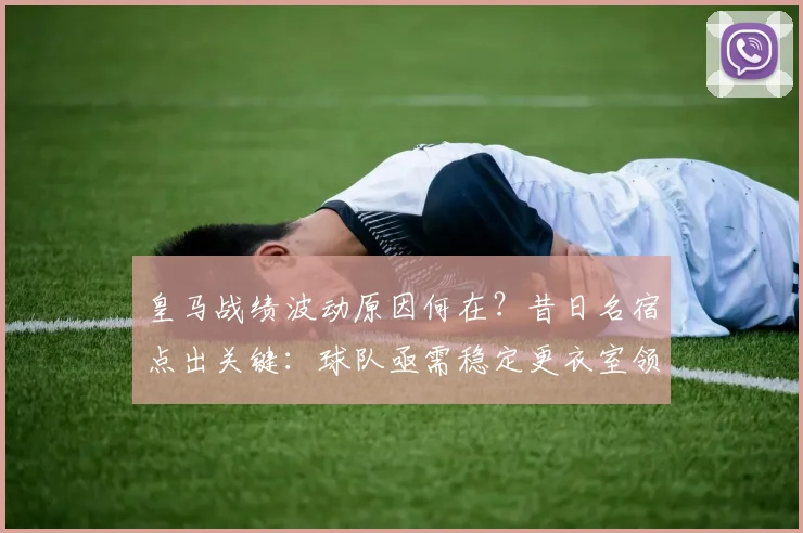 皇马战绩波动原因何在？昔日名宿点出关键：球队亟需稳定更衣室领袖