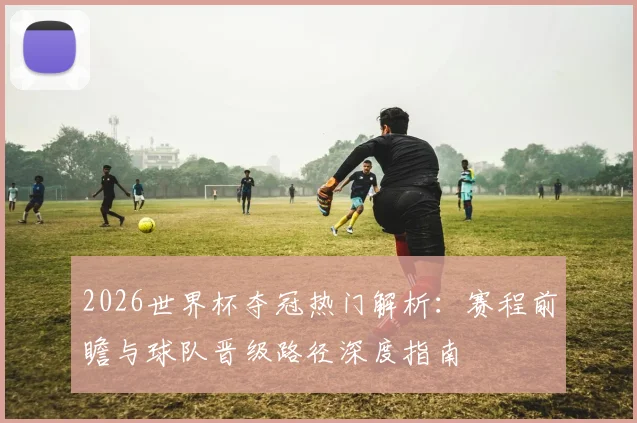 2026世界杯夺冠热门解析：赛程前瞻与球队晋级路径深度指南