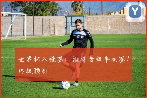 世界杯八强赛：谁将晋级半决赛？终极预测