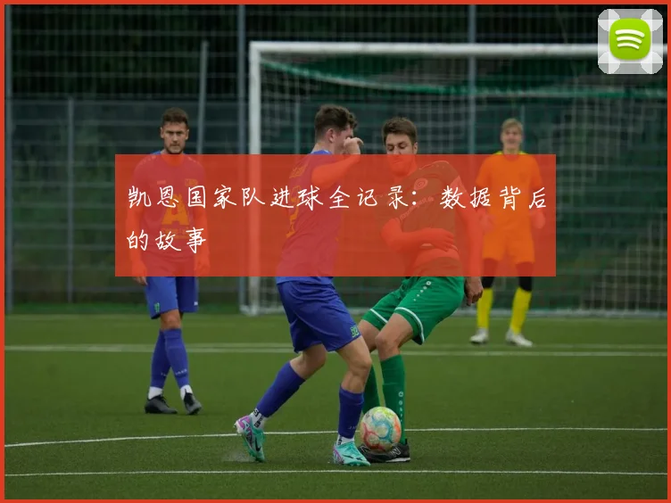 凯恩国家队进球全记录：数据背后的故事