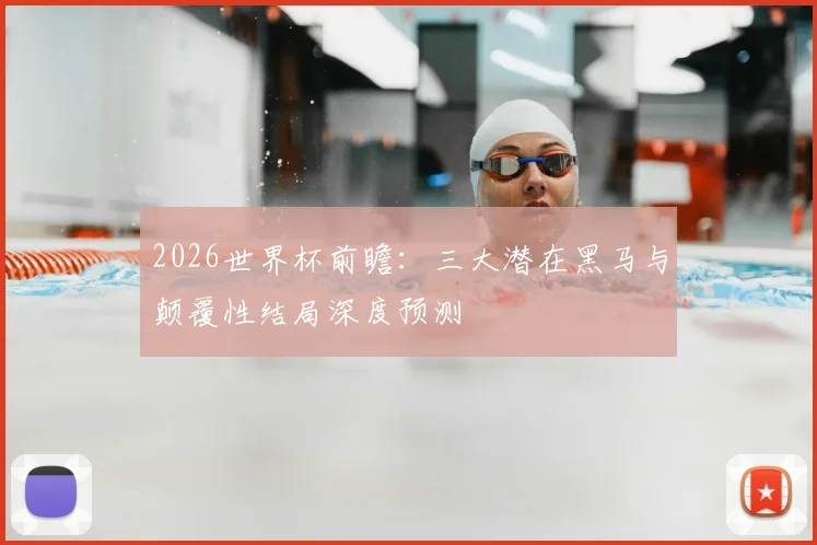 2026世界杯前瞻：三大潜在黑马与颠覆性结局深度预测