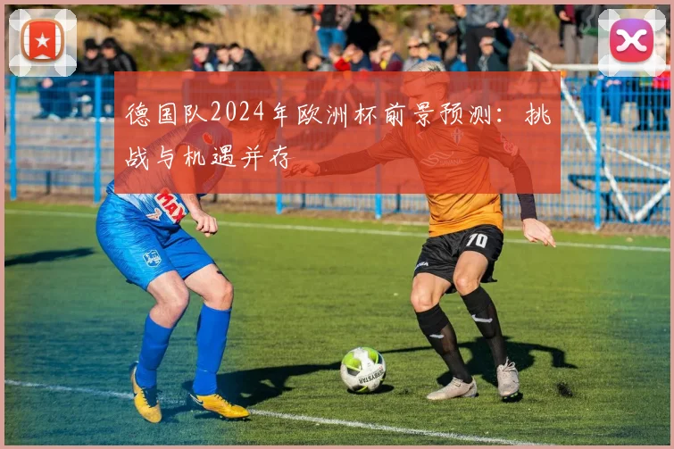 德国队2024年欧洲杯前景预测：挑战与机遇并存
