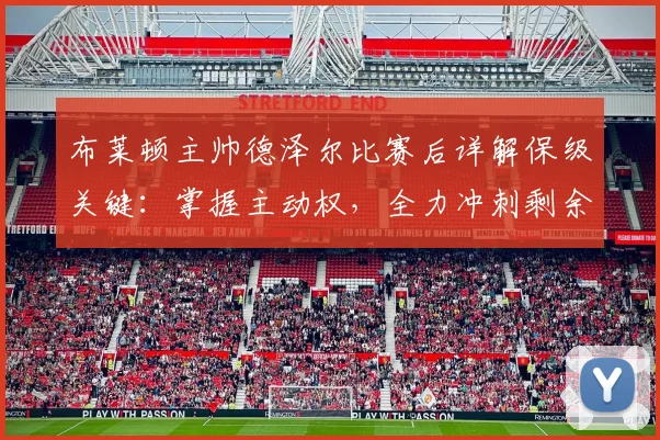 布莱顿主帅德泽尔比赛后详解保级关键：掌握主动权，全力冲刺剩余赛程