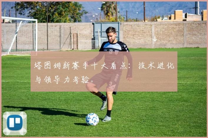 塔图姆新赛季十大看点：技术进化与领导力考验。