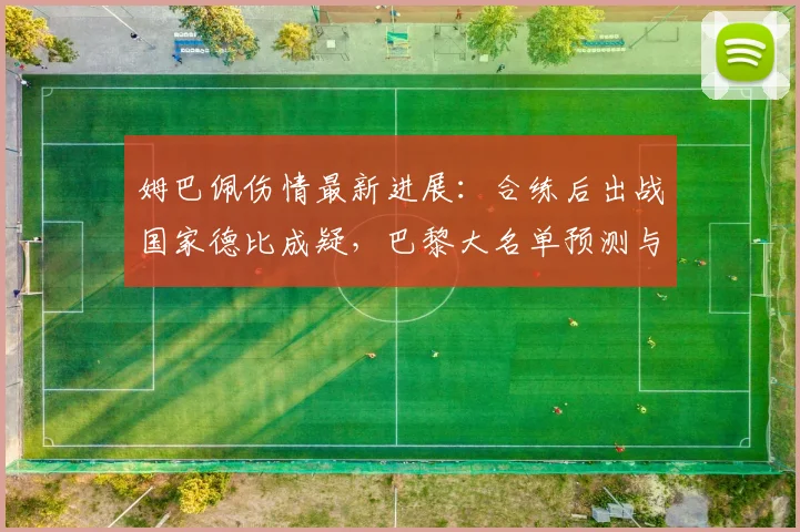 姆巴佩伤情最新进展：合练后出战国家德比成疑，巴黎大名单预测与分析