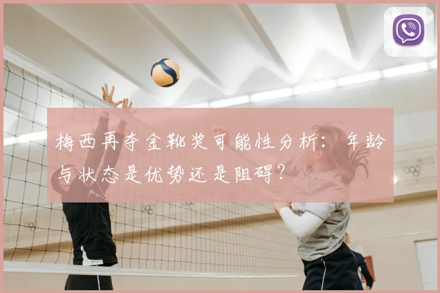 梅西再夺金靴奖可能性分析：年龄与状态是优势还是阻碍？